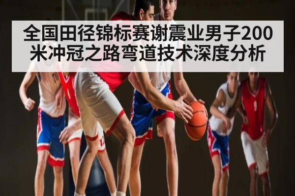 全国田径锦标赛谢震业男子200米冲冠之路弯道技术深度分析