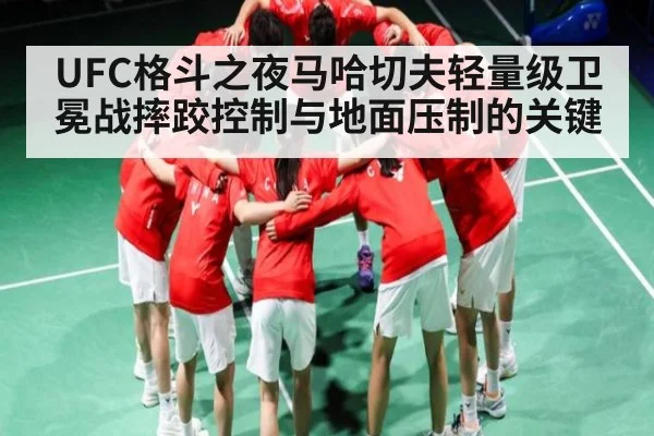 UFC格斗之夜马哈切夫轻量级卫冕战摔跤控制与地面压制的关键