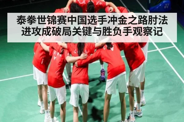 泰拳世锦赛中国选手冲金之路肘法进攻成破局关键与胜负手观察记