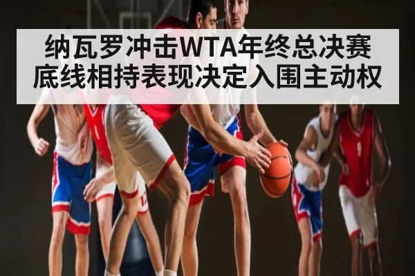 纳瓦罗冲击WTA年终总决赛 底线相持表现决定入围主动权