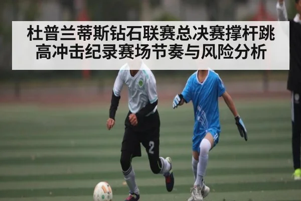 杜普兰蒂斯钻石联赛总决赛撑杆跳高冲击纪录赛场节奏与风险分析