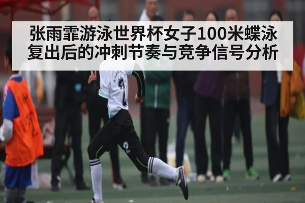 张雨霏游泳世界杯女子100米蝶泳复出后的冲刺节奏与竞争信号分析