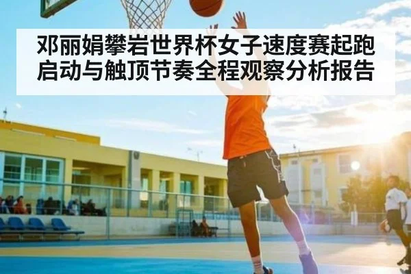 邓丽娟攀岩世界杯女子速度赛起跑启动与触顶节奏全程观察分析报告