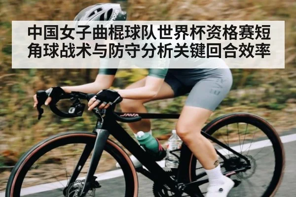 中国女子曲棍球队世界杯资格赛短角球战术与防守分析关键回合效率